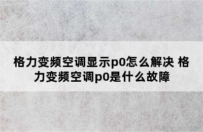 格力变频空调显示p0怎么解决 格力变频空调p0是什么故障